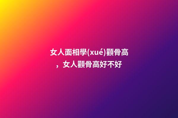 女人面相學(xué)顴骨高，女人顴骨高好不好